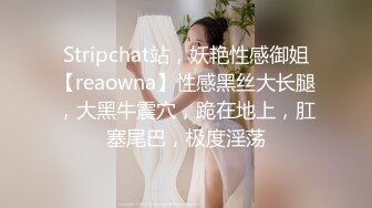 Stripchat站，妖艳性感御姐【reaowna】性感黑丝大长腿，大黑牛震穴，跪在地上，肛塞尾巴，极度淫荡