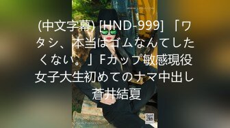 (中文字幕) [HND-999] 「ワタシ、本当はゴムなんてしたくない。」Fカップ敏感現役女子大生初めてのナマ中出し 蒼井結夏