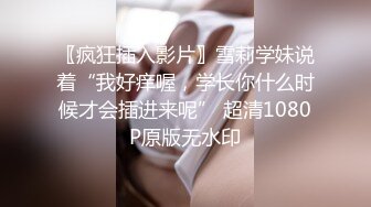 〖疯狂插入影片〗雪莉学妹说着“我好痒喔，学长你什么时候才会插进来呢” 超清1080P原版无水印