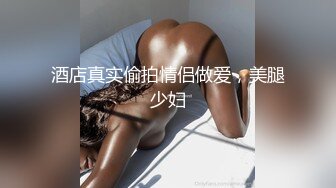 酒店真实偷拍情侣做爱，美腿少妇