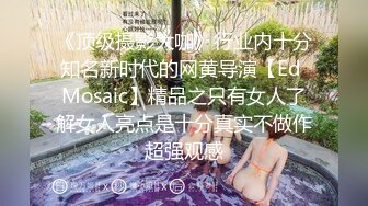 《顶级摄影大咖》行业内十分知名新时代的网黄导演【Ed Mosaic】精品之只有女人了解女人亮点是十分真实不做作超强观感