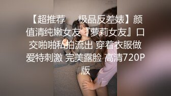 【超推荐❤️极品反差婊】颜值清纯嫩女友『萝莉女友』口交啪啪私拍流出 穿着衣服做爱特刺激 完美露脸 高清720P版