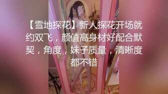 【雪地探花】新人探花开场就约双飞，颜值高身材好配合默契，角度，妹子质量，清晰度都不错