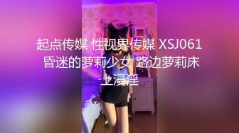 起点传媒 性视界传媒 XSJ061 昏迷的萝莉少女 路边萝莉床上浸淫