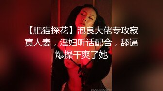 【肥猫探花】泡良大佬专攻寂寞人妻，淫妇听话配合，舔逼爆操干爽了她