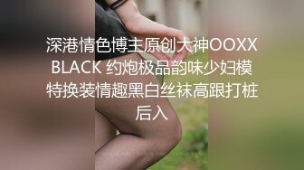 深港情色博主原创大神OOXXBLACK 约炮极品韵味少妇模特换装情趣黑白丝袜高跟打桩后入