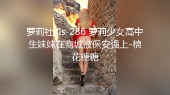 萝莉社 lls-286 萝莉少女高中生妹妹在商城被保安强上-棉花糖糖