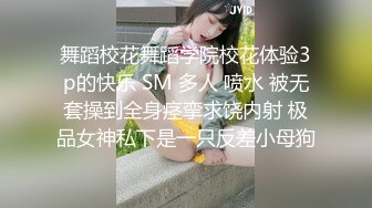 舞蹈校花舞蹈学院校花体验3p的快乐 SM 多人 喷水 被无套操到全身痉挛求饶内射 极品女神私下是一只反差小母狗