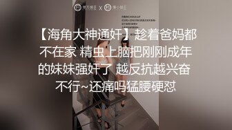 【海角大神通奸】趁着爸妈都不在家 精虫上脑把刚刚成年的妹妹强奸了 越反抗越兴奋 不行~还痛吗猛腰硬怼