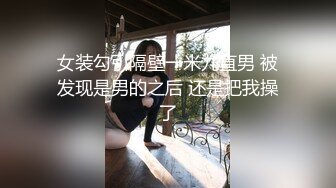 女装勾引隔壁一米九直男 被发现是男的之后 还是把我操了