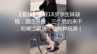 【爱益】暑假18岁学生妹缺钱，酒店开房，三个男的来干，粉嫩小骚货，被各种玩弄 (1)