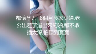 都懷孕7、8個月良家少婦,老公出差了還出來約啪,都不敢插太深,怕頂到寶寶