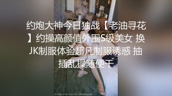 约炮大神今日独战【老油寻花】约操高颜值外围S级美女 换JK制服体验超凡制服诱惑 抽插乱操随便干