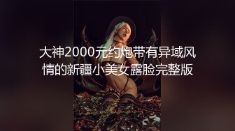 大神2000元约炮带有异域风情的新疆小美女露脸完整版