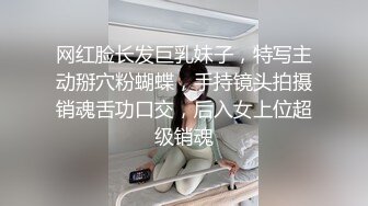 网红脸长发巨乳妹子，特写主动掰穴粉蝴蝶，手持镜头拍摄销魂舌功口交，后入女上位超级销魂