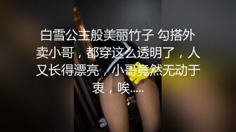 白雪公主般美丽竹子 勾搭外卖小哥，都穿这么透明了，人又长得漂亮，小哥竟然无动于衷，唉.....