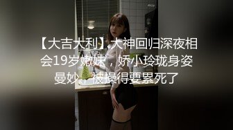 【大吉大利】大神回归深夜相会19岁嫩妹，娇小玲珑身姿曼妙，被操得要累死了