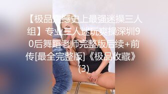 【极品震撼史上最强迷操三人组】专业三人迷玩爽操深圳90后舞蹈老师完整版后续+前传[最全完整版]《极品收藏》 (3)