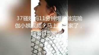 37骚姨妈11分钟爆操做完瑜伽小姨视频，马上就回家了，且看且珍惜吧。