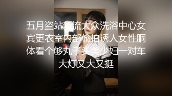 五月盗站新流大众洗浴中心女宾更衣室内部偸拍诱人女性胴体看个够丸子头美少妇一对车大灯又大又挺