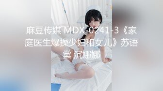 麻豆传媒 MDX-0241-3《家庭医生爆操少妇和女儿》苏语棠 沉娜娜