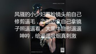 山东浩浩最新作品,爆操济南骚货,骚货求浩浩内射他,浩浩用比他脸还大的鸡巴操得他哭爹喊娘