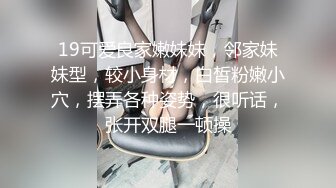 19可爱良家嫩妹妹，邻家妹妹型，较小身材，白皙粉嫩小穴，摆弄各种姿势，很听话，张开双腿一顿操