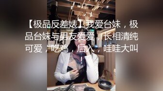 【极品反差婊】我爱台妹，极品台妹与男友爱爱，长相清纯可爱，吃鸡，后入，哇哇大叫！