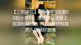 【二狗探花】2000网约可爱00后小萝莉，漂亮健谈沙发上抠舔粉嫩鲍鱼，较小身材抱插后入蹂躏好激情