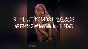 91制片厂 KCM081 绝色女贼偷窃被逮惨遭强制抽插 咪妃