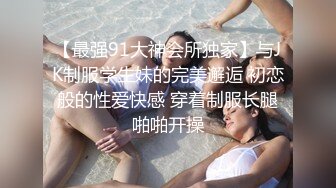 【最强91大神会所独家】与JK制服学生妹的完美邂逅 初恋般的性爱快感 穿着制服长腿啪啪开操