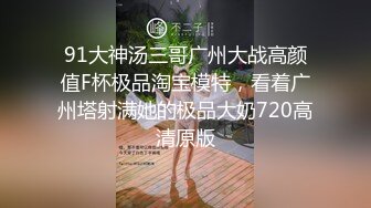 91大神汤三哥广州大战高颜值F杯极品淘宝模特，看着广州塔射满她的极品大奶720高清原版