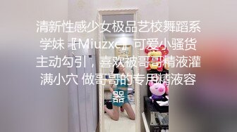 清新性感少女极品艺校舞蹈系学妹〖Miuzxc〗可爱小骚货主动勾引，喜欢被哥哥精液灌满小穴 做哥哥的专用精液容器