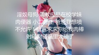 淫奴母狗 调教极品在校学妹肉便器 小二先生 爸爸我想喷 不允许！爸爸求求你给我肉棒 射母狗骚逼里太顶了